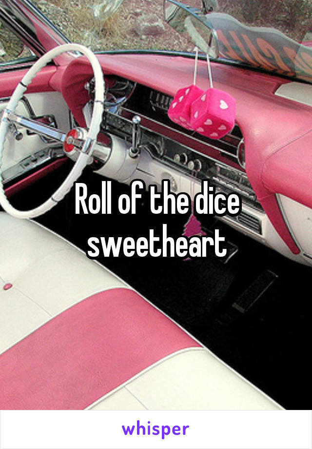 Roll of the dice sweetheart
