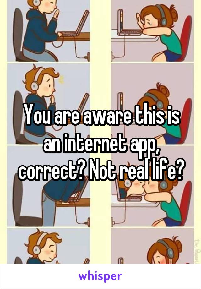 You are aware this is an internet app, correct? Not real life?