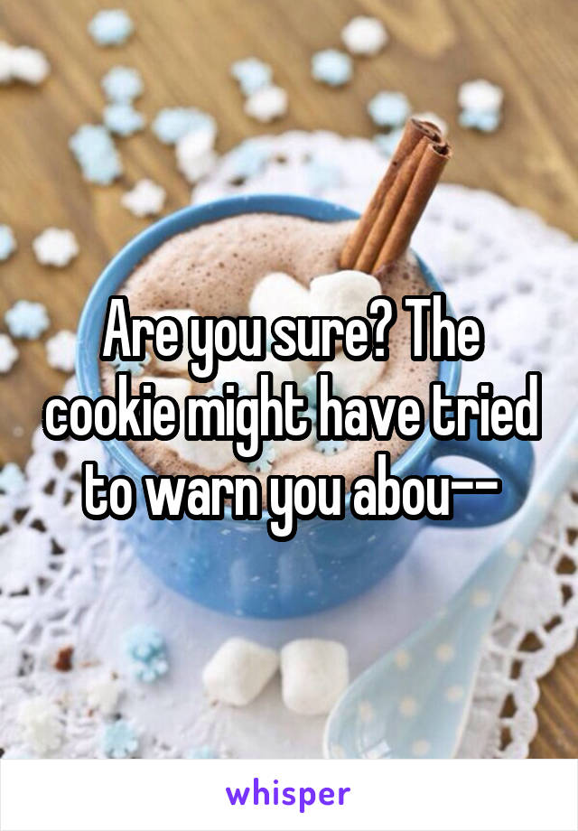 Are you sure? The cookie might have tried to warn you abou--