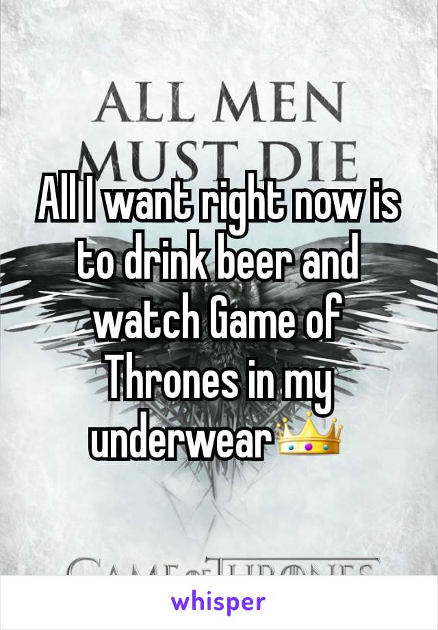 All I want right now is to drink beer and watch Game of Thrones in my underwear👑
