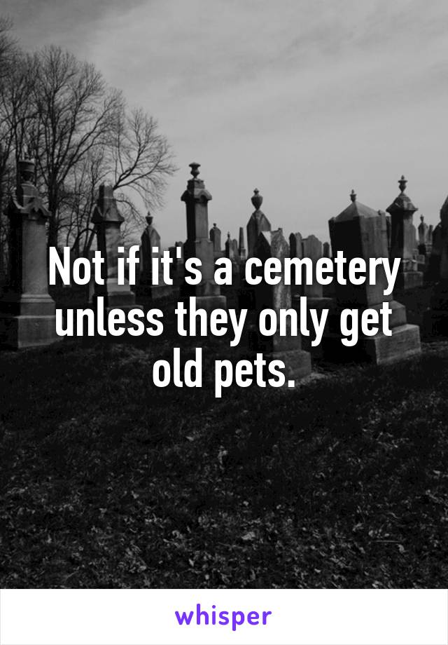 Not if it's a cemetery unless they only get old pets.