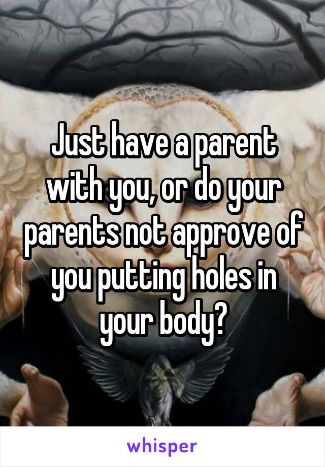 Just have a parent with you, or do your parents not approve of you putting holes in your body?
