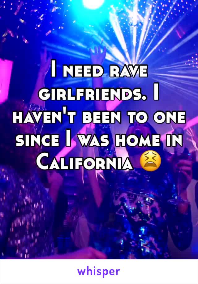 I need rave girlfriends. I haven't been to one since I was home in California 😫