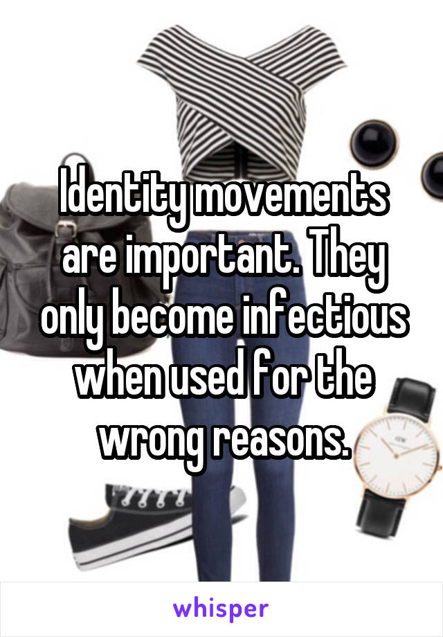 Identity movements are important. They only become infectious when used for the wrong reasons.