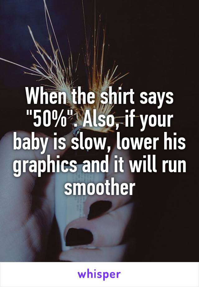 When the shirt says "50%". Also, if your baby is slow, lower his graphics and it will run smoother