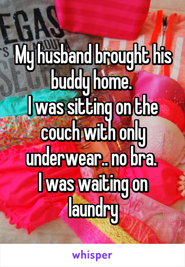 My husband brought his buddy home. 
I was sitting on the couch with only underwear.. no bra. 
I was waiting on laundry