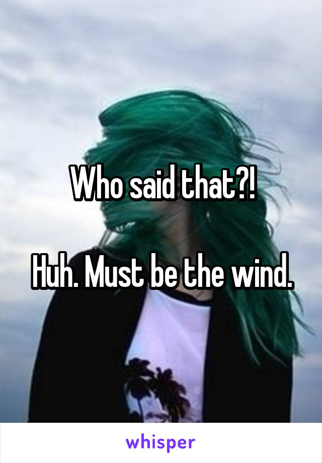 Who said that?!

Huh. Must be the wind.