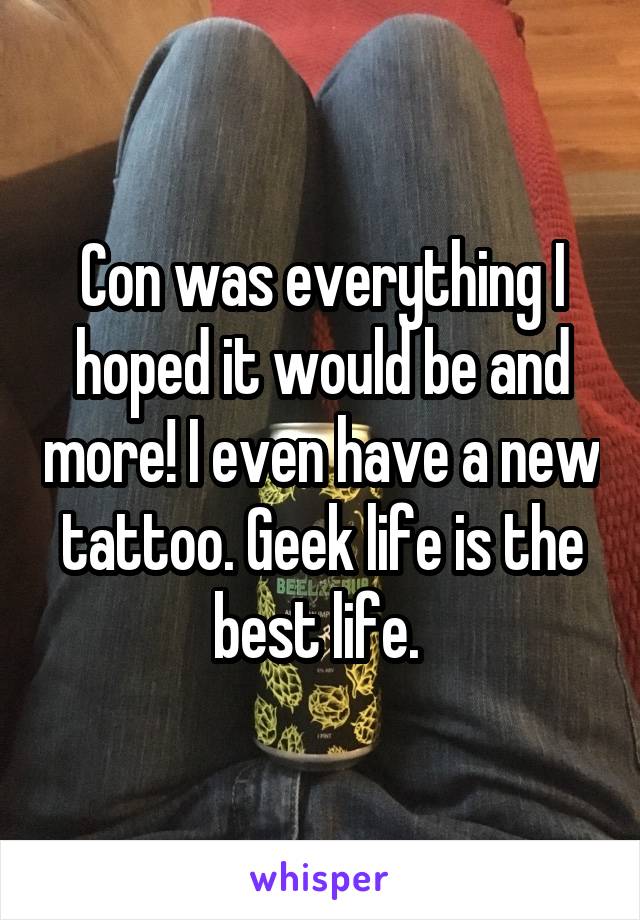 Con was everything I hoped it would be and more! I even have a new tattoo. Geek life is the best life. 