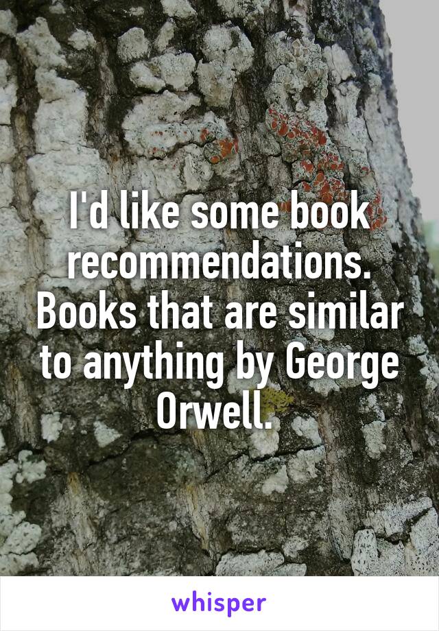 I'd like some book recommendations. Books that are similar to anything by George Orwell. 