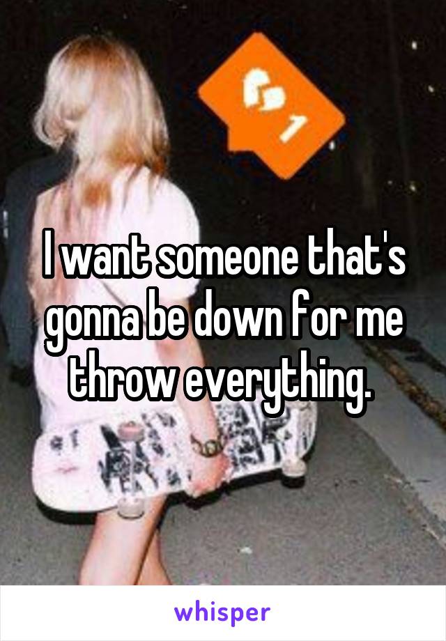 I want someone that's gonna be down for me throw everything. 