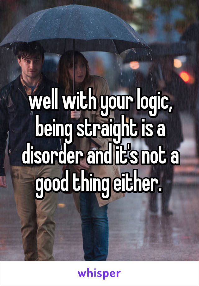 well with your logic, being straight is a disorder and it's not a good thing either. 