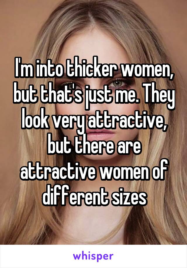 I'm into thicker women, but that's just me. They look very attractive, but there are attractive women of different sizes