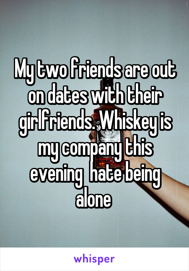 My two friends are out on dates with their girlfriends. Whiskey is my company this evening  hate being alone 