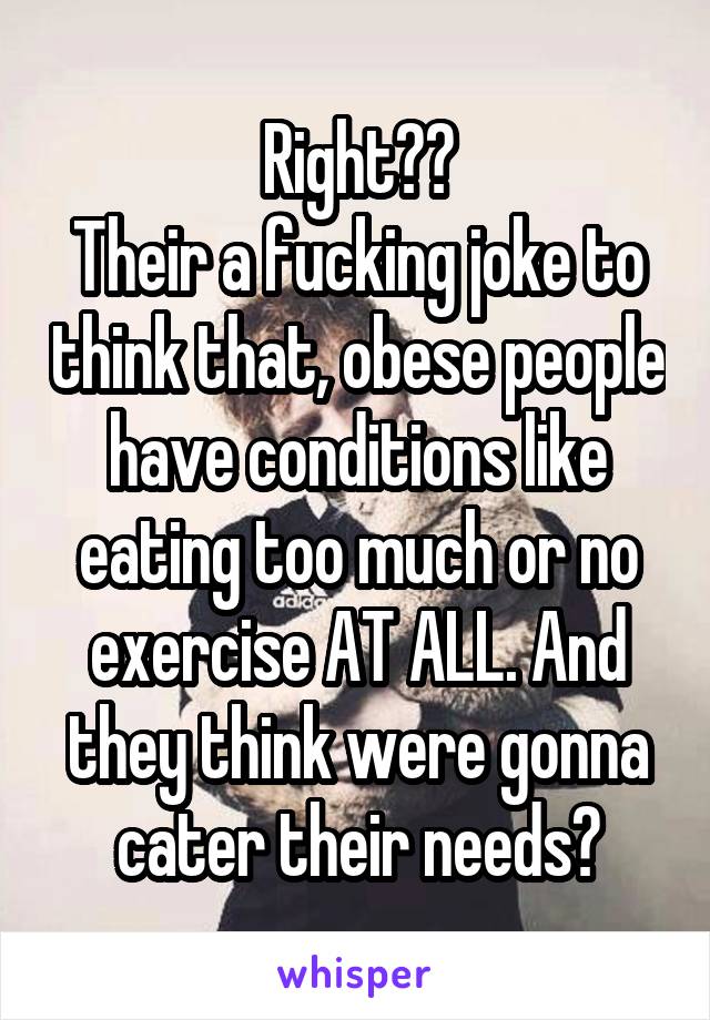 Right??
Their a fucking joke to think that, obese people have conditions like eating too much or no exercise AT ALL. And they think were gonna cater their needs?