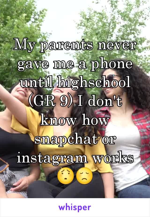 My parents never gave me a phone until highschool (GR 9) I don't know how snapchat or instagram works 😯😞