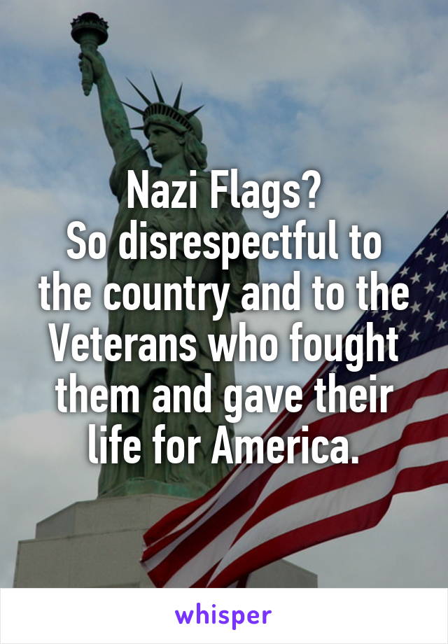Nazi Flags?
So disrespectful to the country and to the Veterans who fought them and gave their life for America.