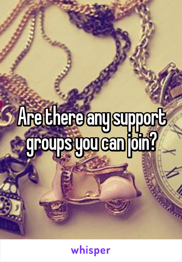 Are there any support groups you can join?