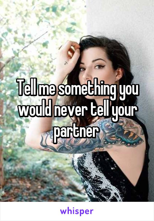 Tell me something you would never tell your partner 