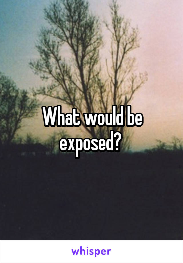 What would be exposed? 