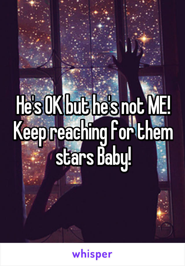 He's OK but he's not ME! Keep reaching for them stars Baby!