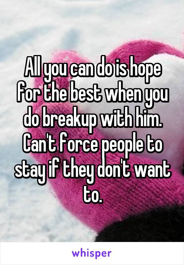 All you can do is hope for the best when you do breakup with him. Can't force people to stay if they don't want to.