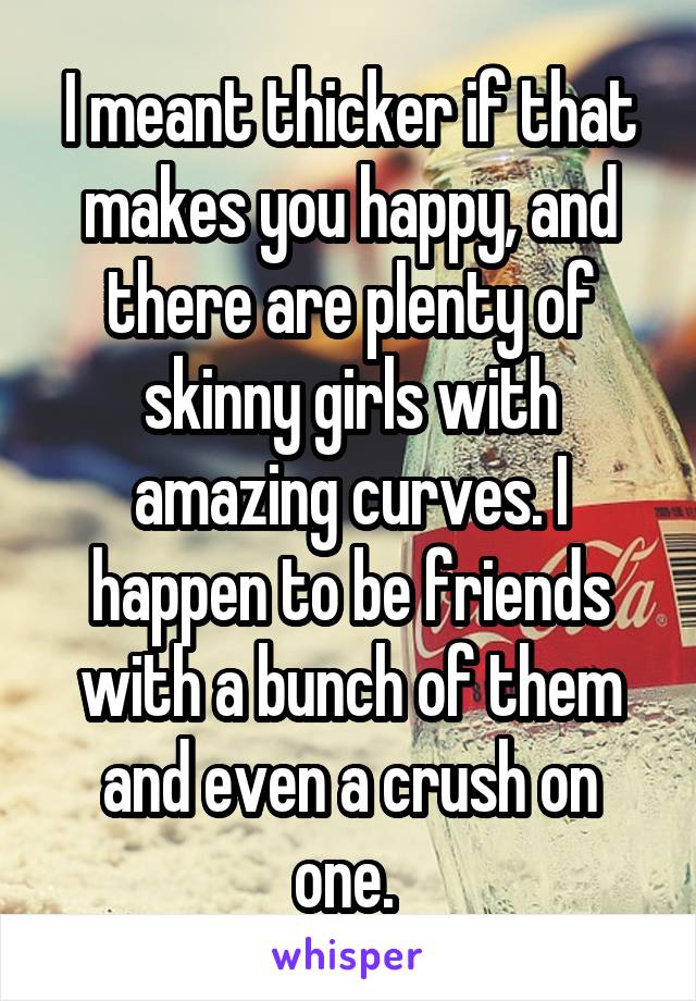 I meant thicker if that makes you happy, and there are plenty of skinny girls with amazing curves. I happen to be friends with a bunch of them and even a crush on one. 