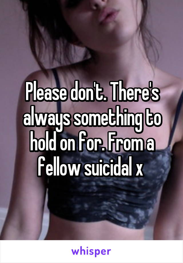 Please don't. There's always something to hold on for. From a fellow suicidal x 