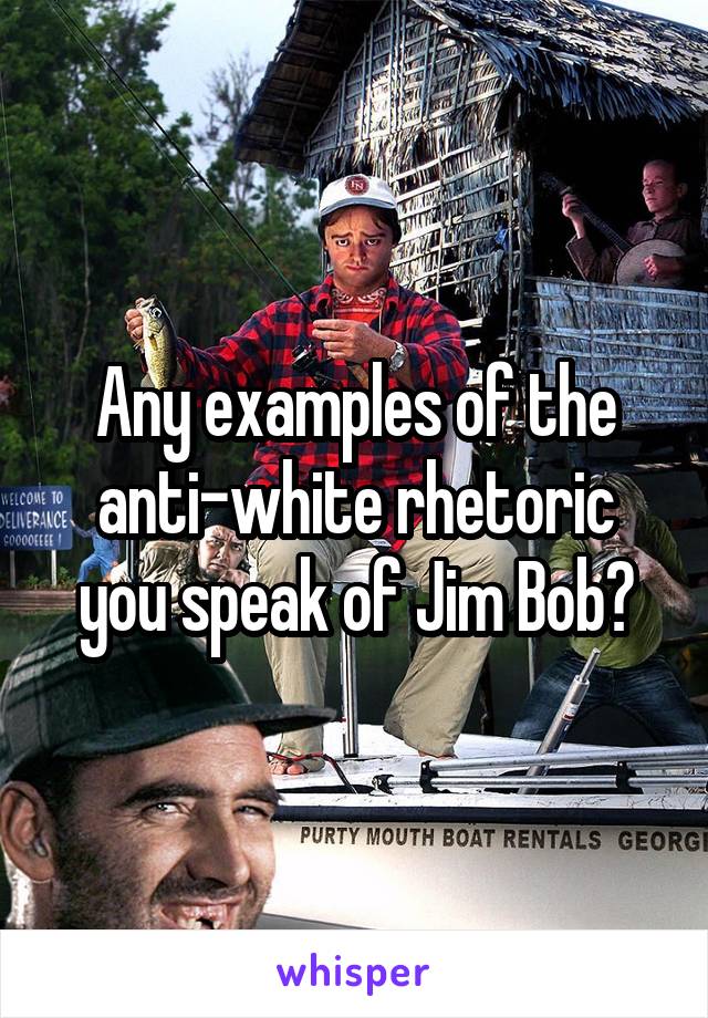 Any examples of the anti-white rhetoric you speak of Jim Bob?
