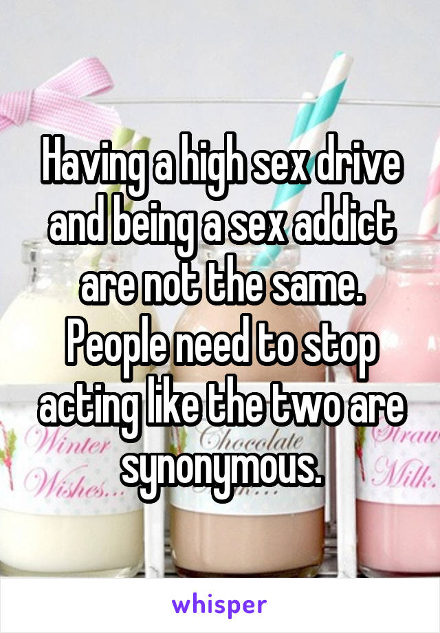 Having a high sex drive and being a sex addict are not the same. People need to stop acting like the two are synonymous.