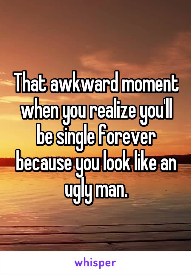 That awkward moment when you realize you'll be single forever because you look like an ugly man.