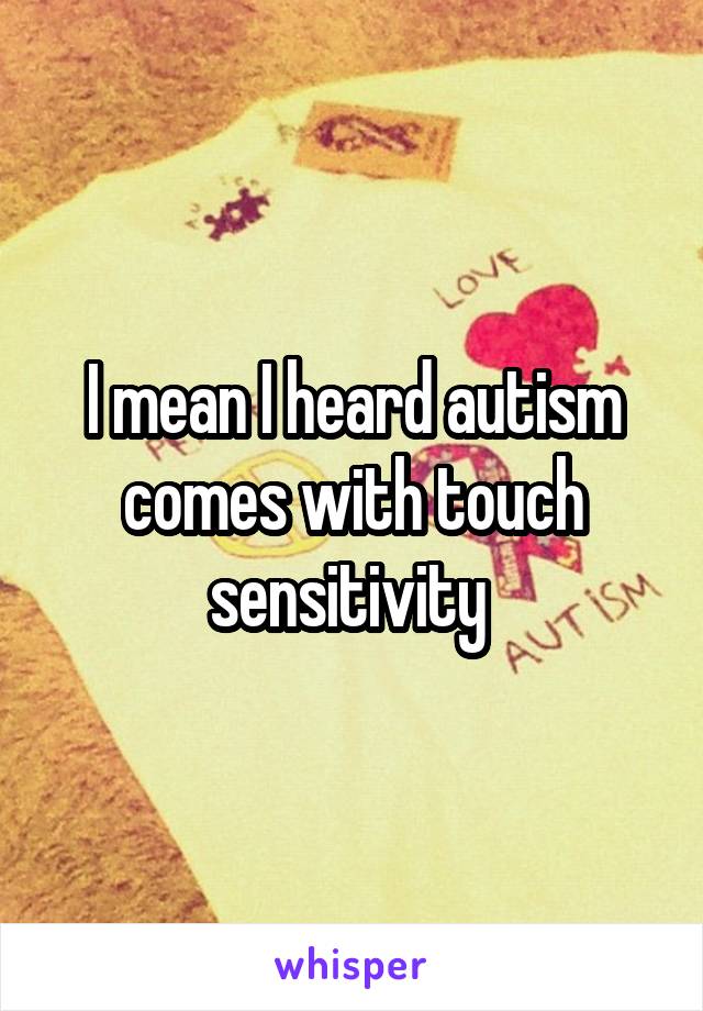 I mean I heard autism comes with touch sensitivity 
