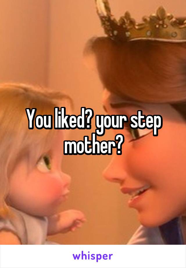 You liked? your step mother?