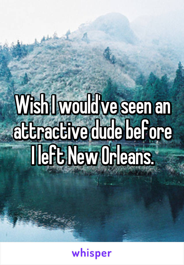 Wish I would've seen an attractive dude before I left New Orleans.