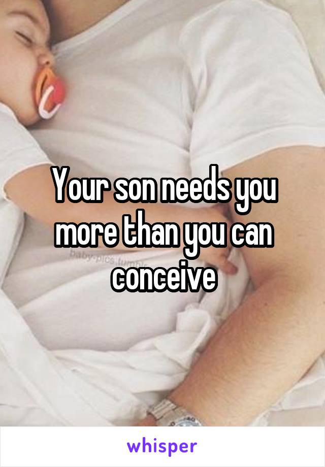 Your son needs you more than you can conceive