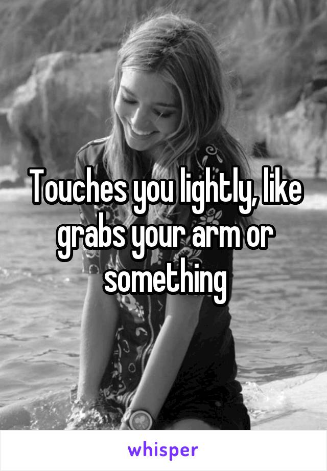 Touches you lightly, like grabs your arm or something