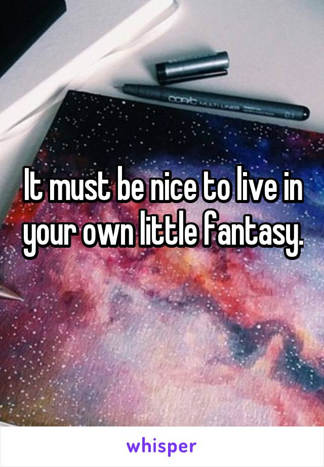 It must be nice to live in your own little fantasy.  