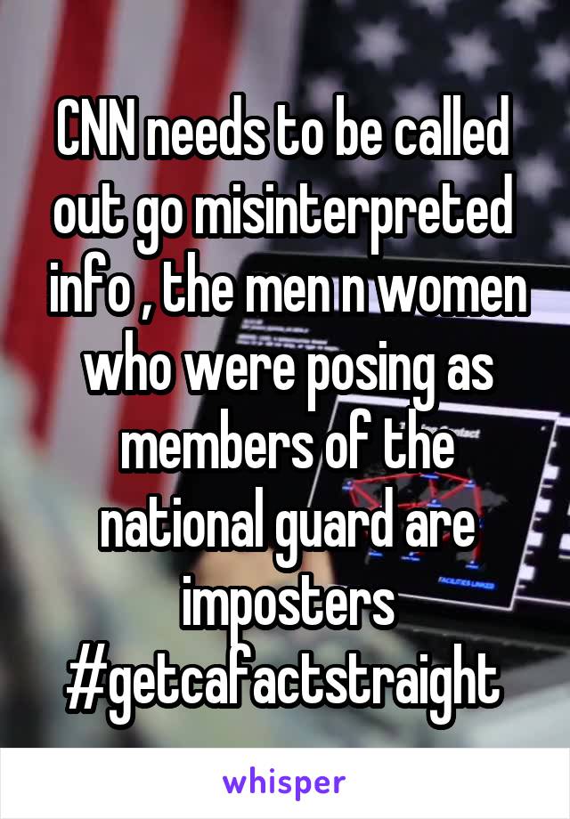 CNN needs to be called  out go misinterpreted  info , the men n women who were posing as members of the national guard are imposters #getcafactstraight 