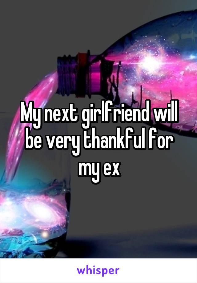 My next girlfriend will be very thankful for my ex