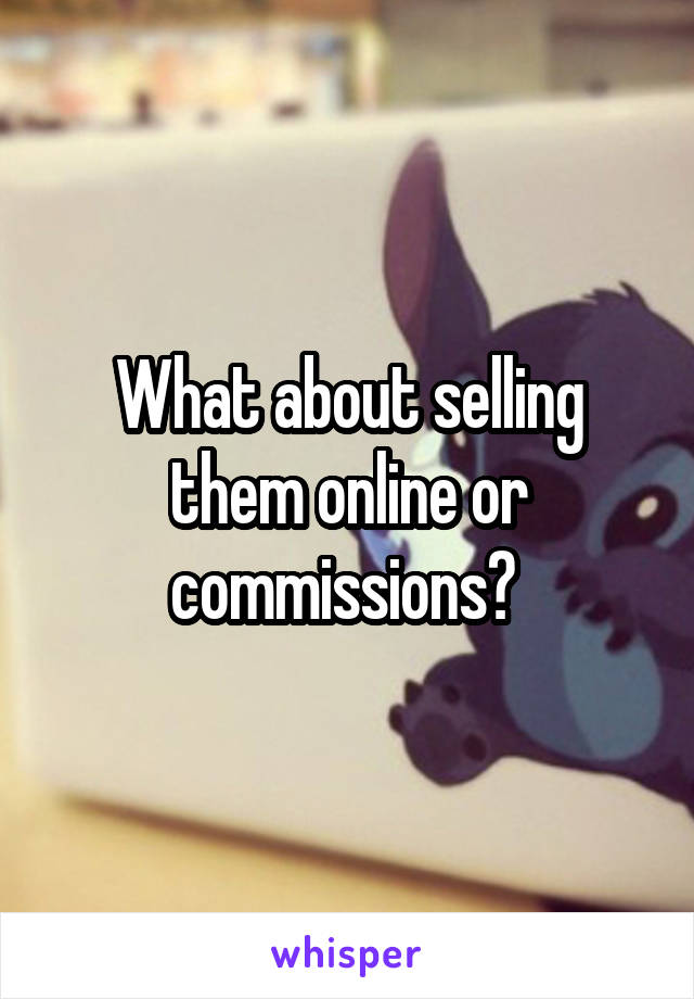 What about selling them online or commissions? 