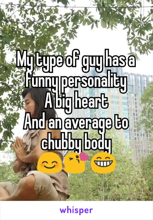 My type of guy has a funny personality
A big heart
And an average to chubby body
😊😘😁