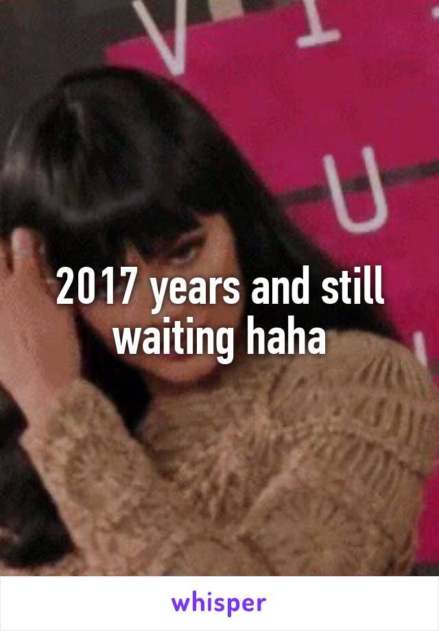2017 years and still waiting haha