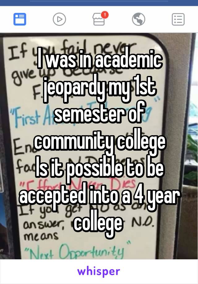 I was in academic jeopardy my 1st semester of community college
Is it possible to be accepted into a 4 year college 