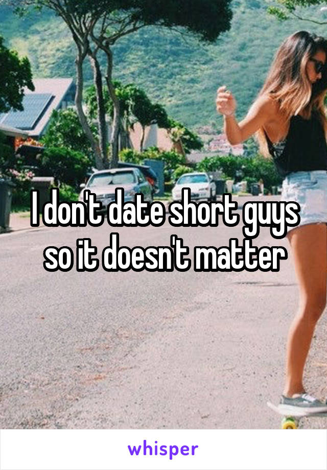 I don't date short guys so it doesn't matter