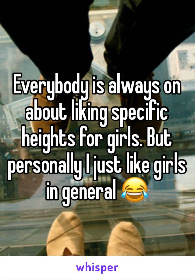 Everybody is always on about liking specific heights for girls. But personally I just like girls in general 😂