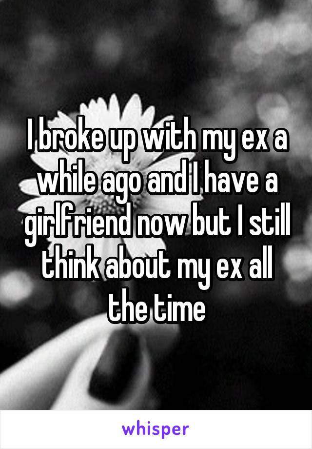 I broke up with my ex a while ago and I have a girlfriend now but I still think about my ex all the time