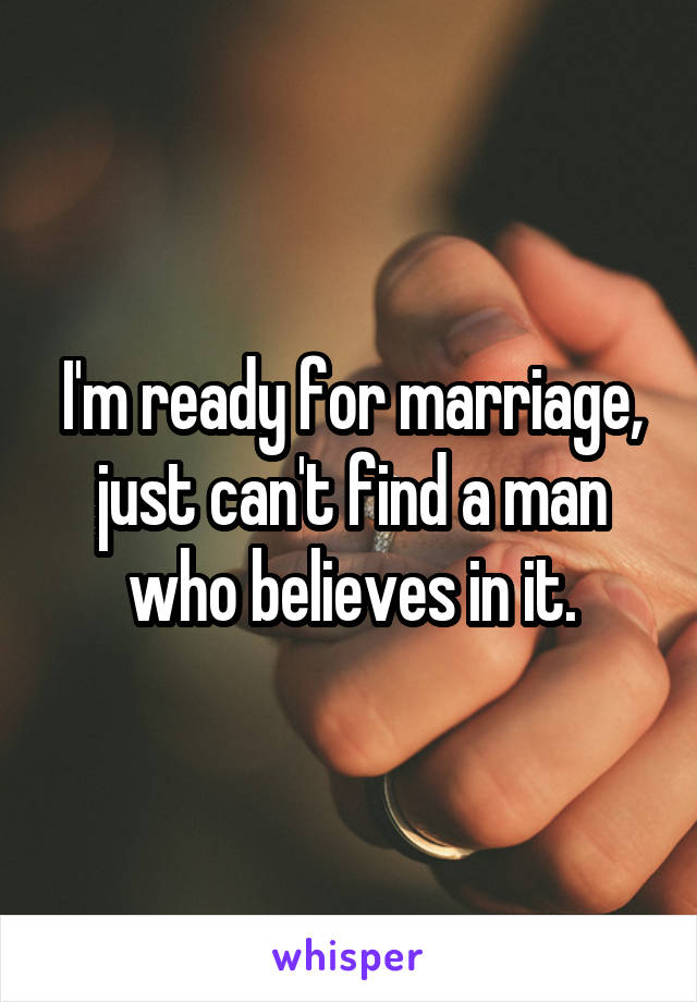 I'm ready for marriage, just can't find a man who believes in it.