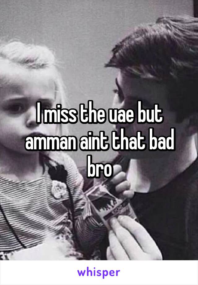 I miss the uae but amman aint that bad bro