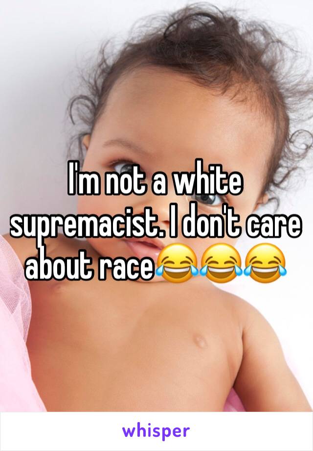 I'm not a white supremacist. I don't care about race😂😂😂
