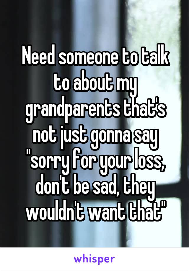 Need someone to talk to about my grandparents that's not just gonna say "sorry for your loss, don't be sad, they wouldn't want that"
