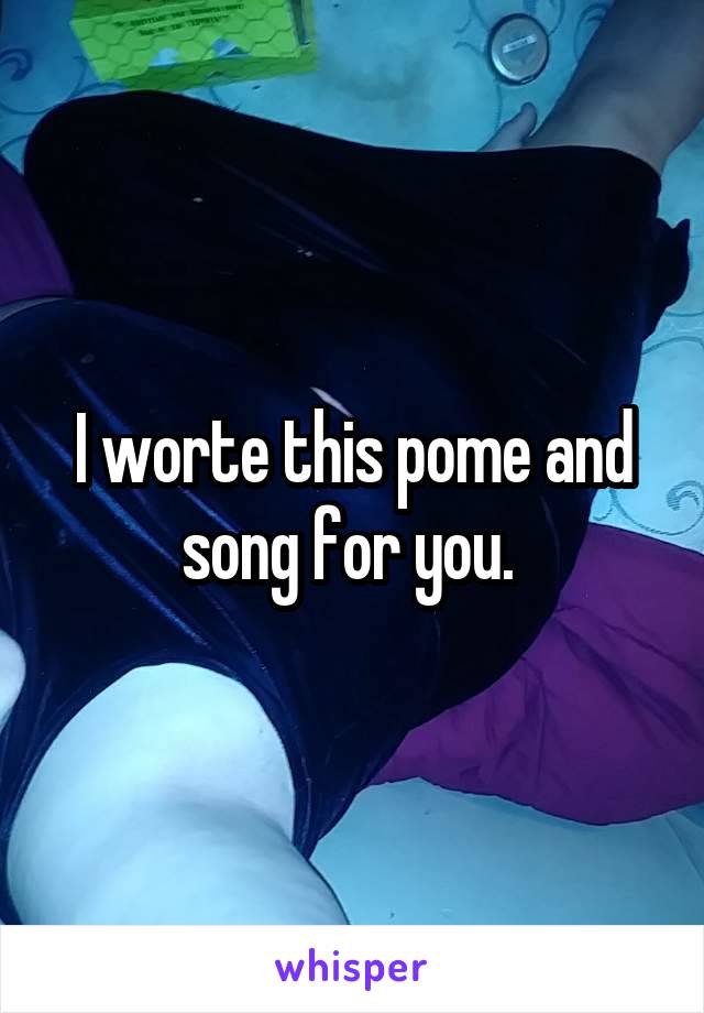 I worte this pome and song for you. 